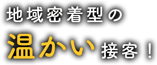 地域密着型の温かい接客！
