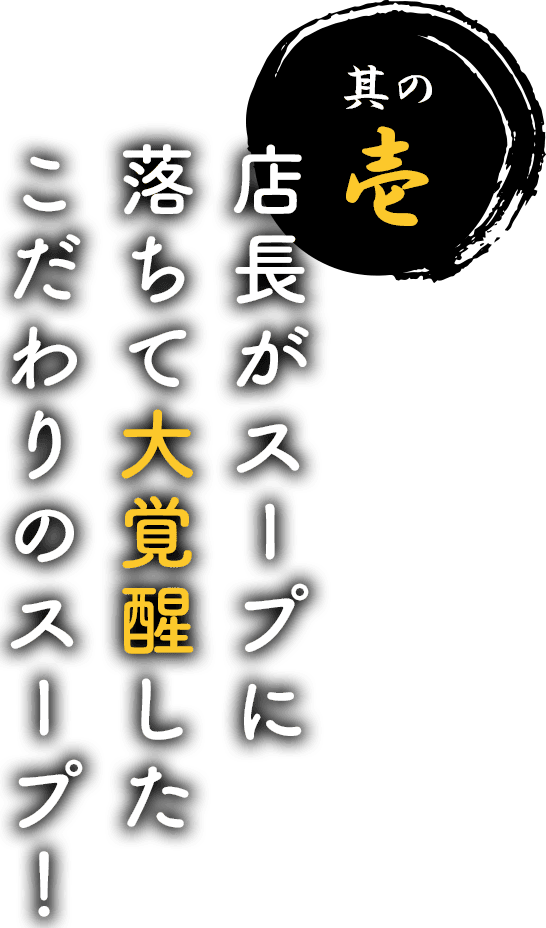 其の壱 店長がスープに落ちて大覚醒したこだわりのスープ!